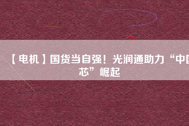 【電機(jī)】國(guó)貨當(dāng)自強(qiáng)！光潤(rùn)通助力“中國(guó)芯”崛起
          