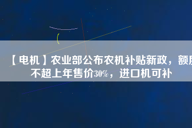 【電機】農(nóng)業(yè)部公布農(nóng)機補貼新政，額度不超上年售價30%，進口機可補
          