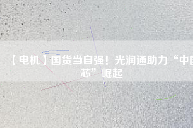 【電機(jī)】國(guó)貨當(dāng)自強(qiáng)！光潤(rùn)通助力“中國(guó)芯”崛起
          