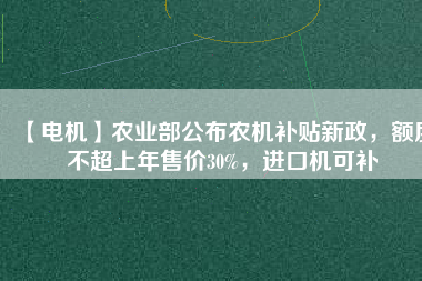 【電機】農(nóng)業(yè)部公布農(nóng)機補貼新政，額度不超上年售價30%，進口機可補
          