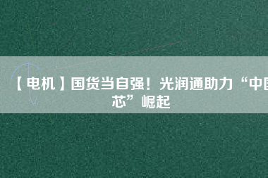 【電機(jī)】國(guó)貨當(dāng)自強(qiáng)！光潤(rùn)通助力“中國(guó)芯”崛起
          