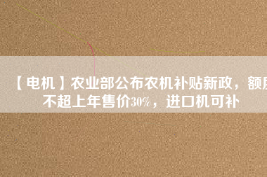 【電機】農(nóng)業(yè)部公布農(nóng)機補貼新政，額度不超上年售價30%，進口機可補
          