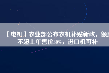 【電機】農(nóng)業(yè)部公布農(nóng)機補貼新政，額度不超上年售價30%，進口機可補
          