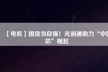 【電機(jī)】國(guó)貨當(dāng)自強(qiáng)！光潤(rùn)通助力“中國(guó)芯”崛起
          