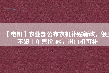 【電機】農(nóng)業(yè)部公布農(nóng)機補貼新政，額度不超上年售價30%，進口機可補
          