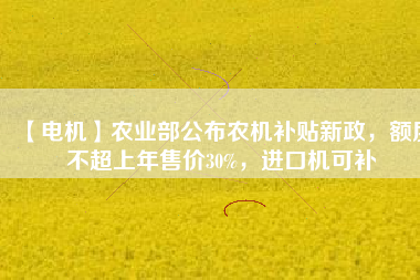 【電機】農(nóng)業(yè)部公布農(nóng)機補貼新政，額度不超上年售價30%，進口機可補
          
