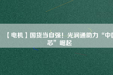 【電機(jī)】國(guó)貨當(dāng)自強(qiáng)！光潤(rùn)通助力“中國(guó)芯”崛起
          