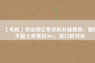 【電機】農(nóng)業(yè)部公布農(nóng)機補貼新政，額度不超上年售價30%，進口機可補
          