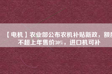 【電機】農(nóng)業(yè)部公布農(nóng)機補貼新政，額度不超上年售價30%，進口機可補
          