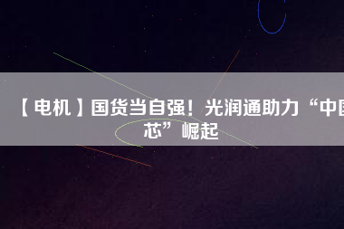 【電機(jī)】國(guó)貨當(dāng)自強(qiáng)！光潤(rùn)通助力“中國(guó)芯”崛起
          