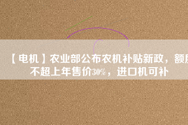 【電機】農(nóng)業(yè)部公布農(nóng)機補貼新政，額度不超上年售價30%，進口機可補
          