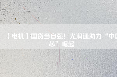 【電機(jī)】國(guó)貨當(dāng)自強(qiáng)！光潤(rùn)通助力“中國(guó)芯”崛起
          