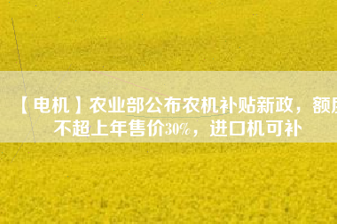 【電機】農(nóng)業(yè)部公布農(nóng)機補貼新政，額度不超上年售價30%，進口機可補
          