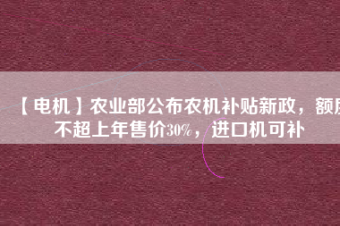 【電機】農(nóng)業(yè)部公布農(nóng)機補貼新政，額度不超上年售價30%，進口機可補
          