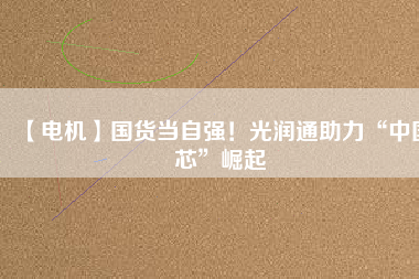 【電機(jī)】國(guó)貨當(dāng)自強(qiáng)！光潤(rùn)通助力“中國(guó)芯”崛起
          