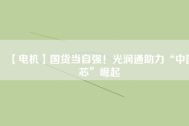 【電機(jī)】國(guó)貨當(dāng)自強(qiáng)！光潤(rùn)通助力“中國(guó)芯”崛起
          