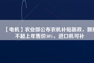 【電機】農(nóng)業(yè)部公布農(nóng)機補貼新政，額度不超上年售價30%，進口機可補
          