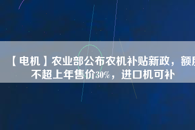 【電機】農(nóng)業(yè)部公布農(nóng)機補貼新政，額度不超上年售價30%，進口機可補
          