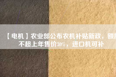 【電機】農(nóng)業(yè)部公布農(nóng)機補貼新政，額度不超上年售價30%，進口機可補
          