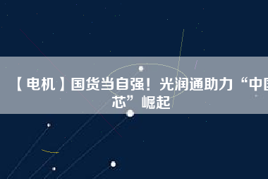【電機(jī)】國(guó)貨當(dāng)自強(qiáng)！光潤(rùn)通助力“中國(guó)芯”崛起
          
