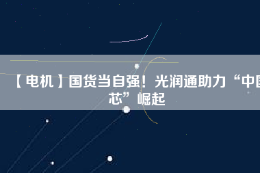 【電機(jī)】國(guó)貨當(dāng)自強(qiáng)！光潤(rùn)通助力“中國(guó)芯”崛起
          