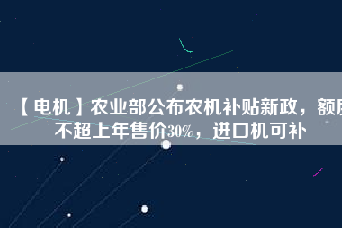 【電機】農(nóng)業(yè)部公布農(nóng)機補貼新政，額度不超上年售價30%，進口機可補
          