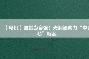 【電機(jī)】國(guó)貨當(dāng)自強(qiáng)！光潤(rùn)通助力“中國(guó)芯”崛起
          