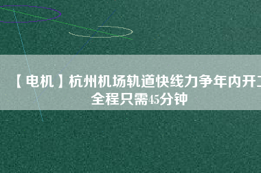 【電機(jī)】杭州機(jī)場(chǎng)軌道快線力爭(zhēng)年內(nèi)開工 全程只需45分鐘
          