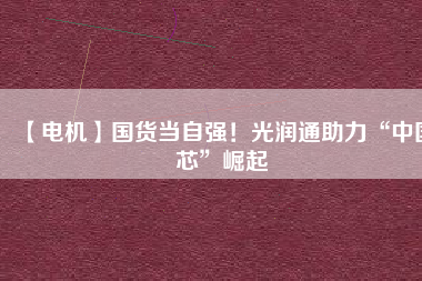 【電機(jī)】國(guó)貨當(dāng)自強(qiáng)！光潤(rùn)通助力“中國(guó)芯”崛起
          