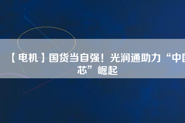 【電機(jī)】國(guó)貨當(dāng)自強(qiáng)！光潤(rùn)通助力“中國(guó)芯”崛起
          