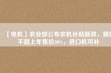 【電機】農(nóng)業(yè)部公布農(nóng)機補貼新政，額度不超上年售價30%，進口機可補
          