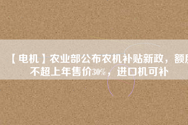【電機】農(nóng)業(yè)部公布農(nóng)機補貼新政，額度不超上年售價30%，進口機可補
          