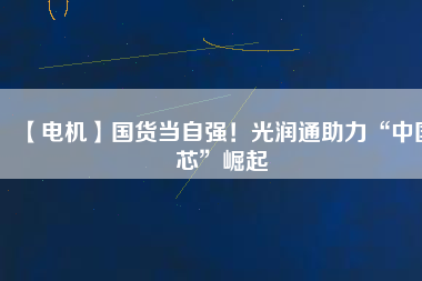 【電機(jī)】國(guó)貨當(dāng)自強(qiáng)！光潤(rùn)通助力“中國(guó)芯”崛起
          