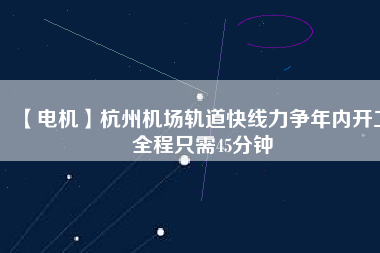 【電機(jī)】杭州機(jī)場(chǎng)軌道快線力爭(zhēng)年內(nèi)開工 全程只需45分鐘
          