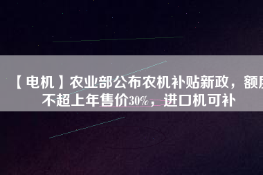 【電機】農(nóng)業(yè)部公布農(nóng)機補貼新政，額度不超上年售價30%，進口機可補
          