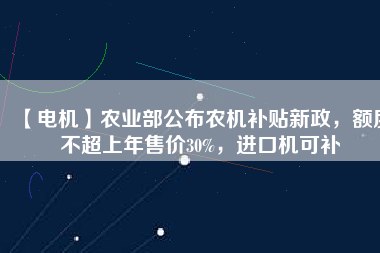 【電機】農(nóng)業(yè)部公布農(nóng)機補貼新政，額度不超上年售價30%，進口機可補
          