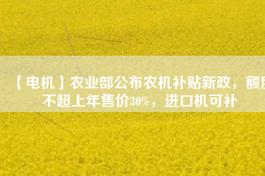 【電機】農(nóng)業(yè)部公布農(nóng)機補貼新政，額度不超上年售價30%，進口機可補
          