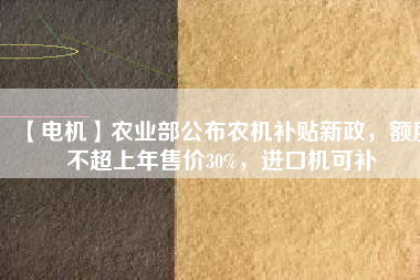 【電機】農(nóng)業(yè)部公布農(nóng)機補貼新政，額度不超上年售價30%，進口機可補
          