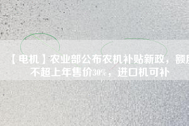 【電機】農(nóng)業(yè)部公布農(nóng)機補貼新政，額度不超上年售價30%，進口機可補
          