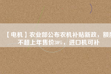 【電機】農(nóng)業(yè)部公布農(nóng)機補貼新政，額度不超上年售價30%，進口機可補
          