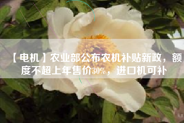 【電機(jī)】農(nóng)業(yè)部公布農(nóng)機(jī)補(bǔ)貼新政，額度不超上年售價(jià)30%，進(jìn)口機(jī)可補(bǔ)